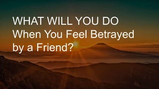 WHAT WILL YOU DO
When You Feel Betrayed
by a Friend?
 