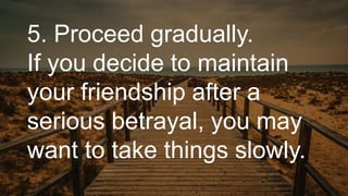 5. Proceed gradually.
If you decide to maintain
your friendship after a
serious betrayal, you may
want to take things slow...