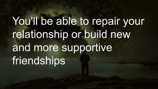 You'll be able to repair your
relationship or build new
and more supportive
friendships
 