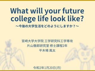 What will your future
college life look like?
〜今後の⼤学⽣活をどのようにしますか？〜
令和2年1⽉20⽇(⽉)
宮崎⼤学⼤学院 ⼯学研究科⼯学専攻
⽚⼭徹郎研究室 修⼠課程2年
平⽊場 ⾵太
 