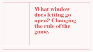 What window
does letting go
open? Changing
the rule of the
game.
 