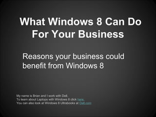 What Windows 8 Can Do
   For Your Business

    Reasons your business could
    benefit from Windows 8


My name is Brian and I work with Dell.
To learn about Laptops with Windows 8 click here.
You can also look at Windows 8 Ultrabooks at Dell.com
 