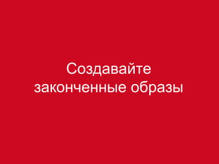 Создавайте
законченные образы
 