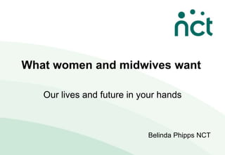 What women and midwives want

   Our lives and future in your hands



                            Belinda Phipps NCT
 