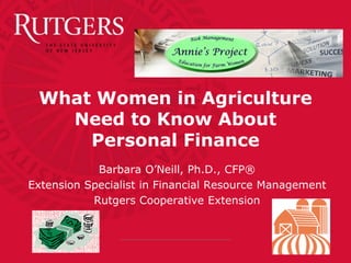 What Women in Agriculture
Need to Know About
Personal Finance
Barbara O’Neill, Ph.D., CFP®
Extension Specialist in Financial Resource Management
Rutgers Cooperative Extension

 