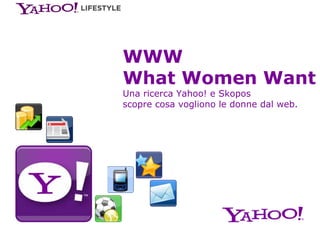 WWW
What Women Want
Una ricerca Yahoo! e Skopos
scopre cosa vogliono le donne dal web.
 