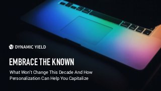 EMBRACE THE KNOWN
What Won't Change This Decade And How
Personalization Can Help You Capitalize
 