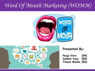 Word Of Mouth Marketing (WOMM)

Presented By:
Pooja Vora
(54)
Sanket Vyas (55)
Tinaaz Wadia (56)

 