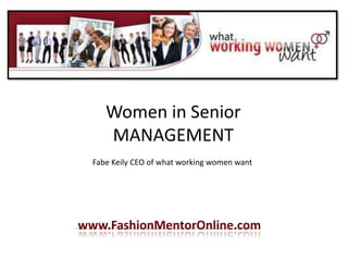 Women in Senior
     MANAGEMENT
  Fabe Keily CEO of what working women want




www.FashionMentorOnline.com
 