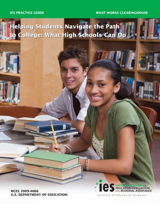 IES PRACTICE GUIDE WHAT WORKS CLEARINGHOUSE
NCEE 2009-4066
U.S. DEPARTMENT OF EDUCATION
Helping Students Navigate the Path
to College: What High Schools Can Do
Helping Students Navigate the Path
to College: What High Schools Can Do
 