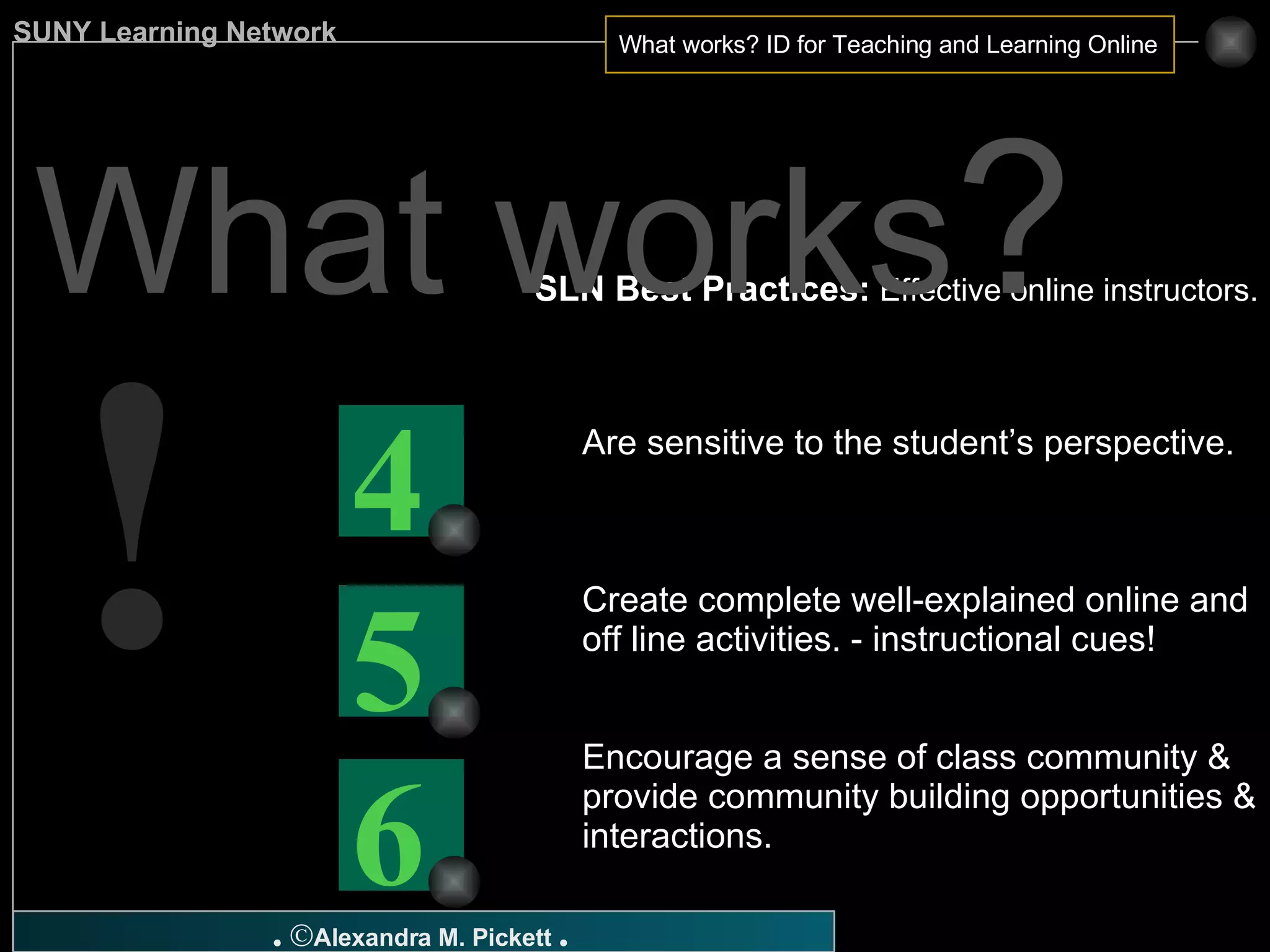 SLN Best Practices:  Effective online instructors. Are sensitive to the student’s perspective. Create complete well-explained online and off line activities. - instructional cues! Encourage a sense of class community & provide community building opportunities & interactions. What works ? ! 6 5 4 