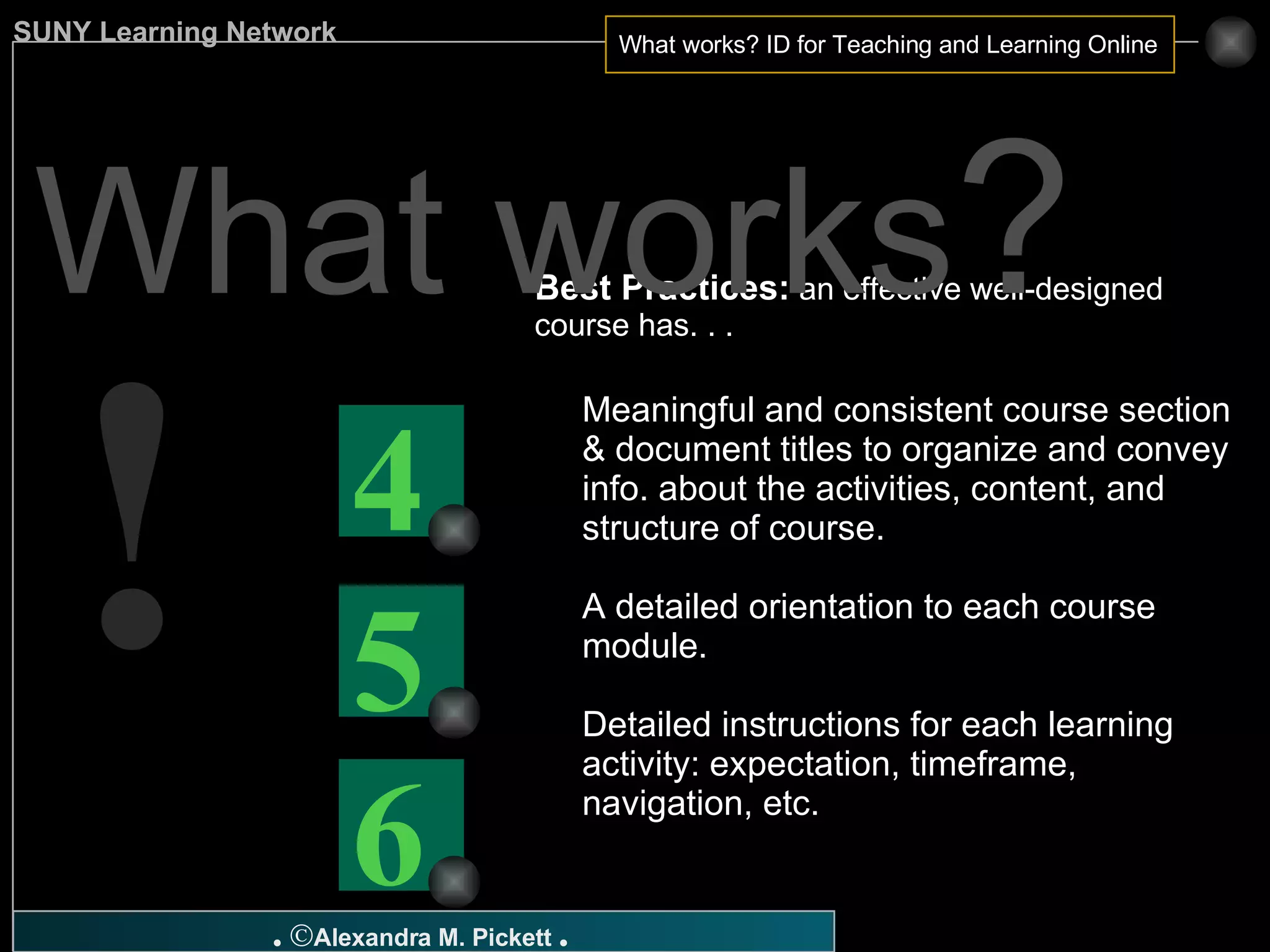 Best Practices:  an effective well-designed course has. . . Meaningful and consistent course section & document titles to organize and convey info. about the activities, content, and structure of course. A detailed orientation to each course module. Detailed instructions for each learning activity: expectation, timeframe, navigation, etc. What works ? ! 4 6 5 