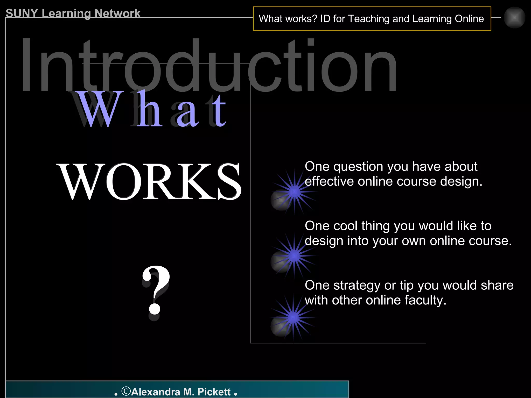 Introduction WORKS WORKS W h a t  W h a t ? ? One question you have about effective online course design. One cool thing you would like to design into your own online course. One strategy or tip you would share with other online faculty. 