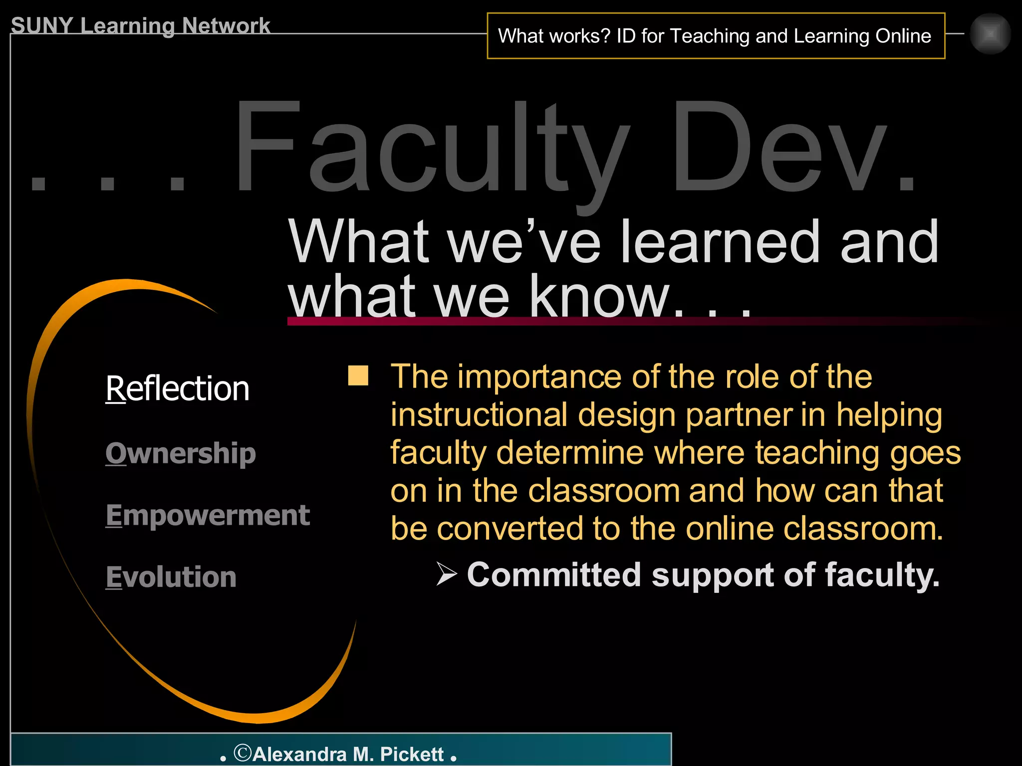 . . . Faculty Dev. R eflection O wnership E mpowerment E volution The importance of the role of the instructional design partner in helping faculty determine where teaching goes on in the classroom and how can that be converted to the online classroom.   Committed support of faculty. What we’ve learned and what we know. . . 