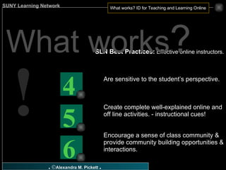 SLN Best Practices:  Effective online instructors. Are sensitive to the student’s perspective. Create complete well-explained online and off line activities. - instructional cues! Encourage a sense of class community & provide community building opportunities & interactions. What works ? ! 6 5 4 