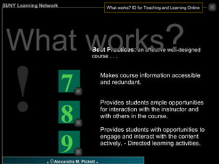 Best Practices:  an effective well-designed course . . . Makes course information accessible and redundant. Provides students ample opportunities for interaction with the instructor and with others in the course. Provides students with opportunities to engage and interact with the content actively. - Directed learning activities. What works ? ! 9 8 7 