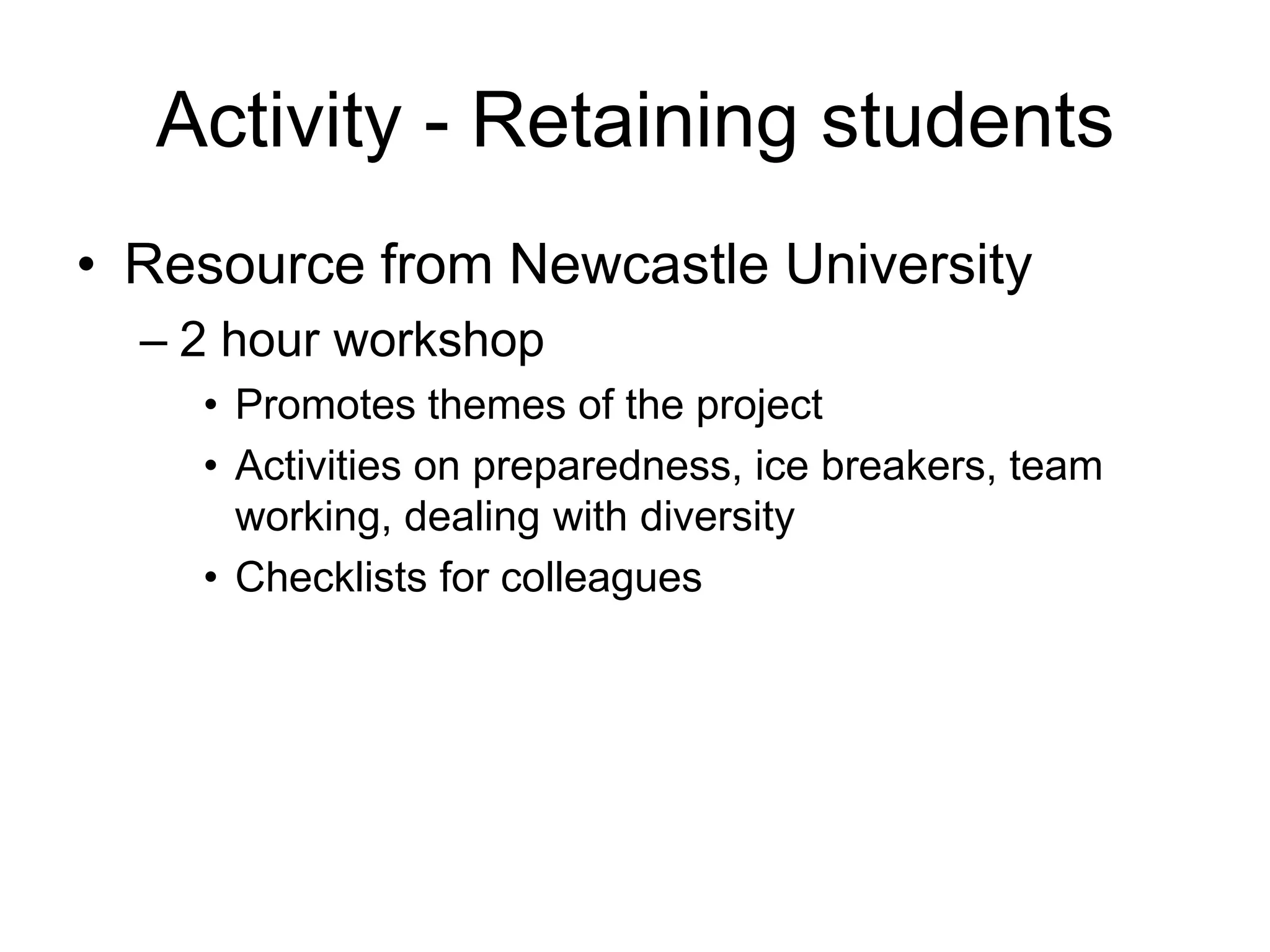 Activity - Retaining students
• Resource from Newcastle University
  – 2 hour workshop
    • Promotes themes of the project
    • Activities on preparedness, ice breakers, team
      working, dealing with diversity
    • Checklists for colleagues
 
