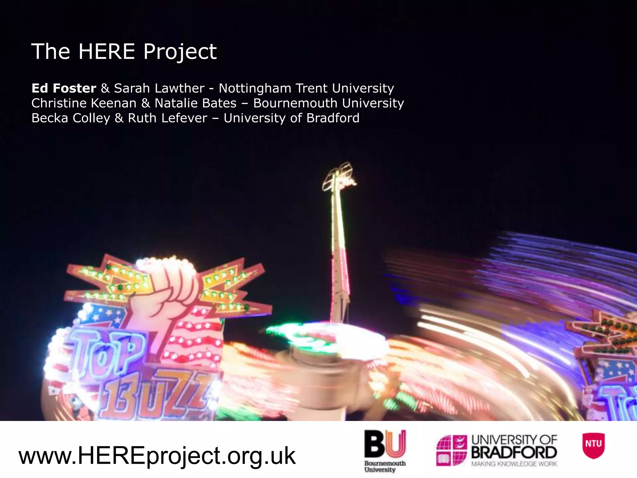 The HERE Project
 Ed Foster & Sarah Lawther - Nottingham Trent University
 Christine Keenan & Natalie Bates – Bournemouth University
 Becka Colley & Ruth Lefever – University of Bradford




www.HEREproject.org.uk
 