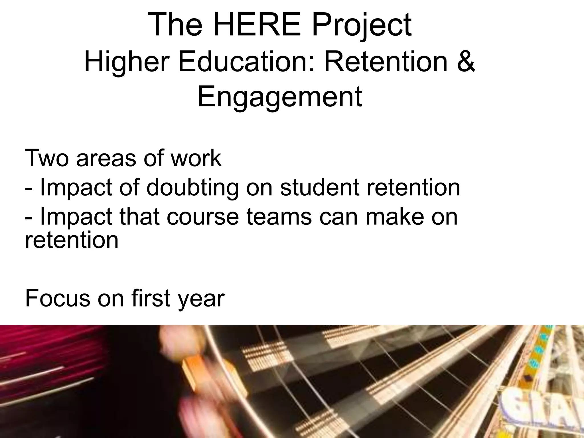 The HERE Project
     Higher Education: Retention &
             Engagement

Two areas of work
- Impact of doubting on student retention
- Impact that course teams can make on
retention

Focus on first year
 