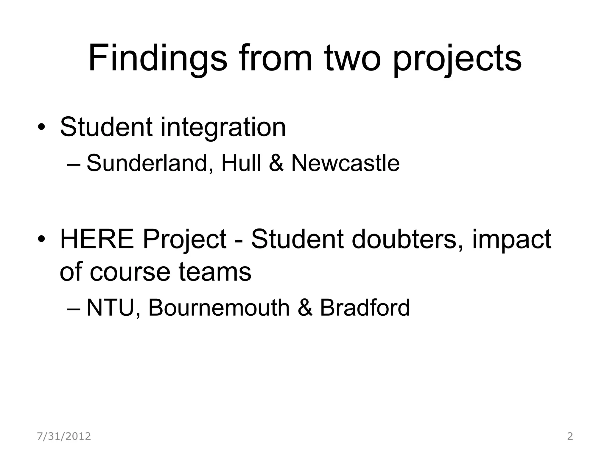 Findings from two projects
• Student integration
     – Sunderland, Hull & Newcastle


• HERE Project - Student doubters, impact
  of course teams
     – NTU, Bournemouth & Bradford




7/31/2012                                   2
 