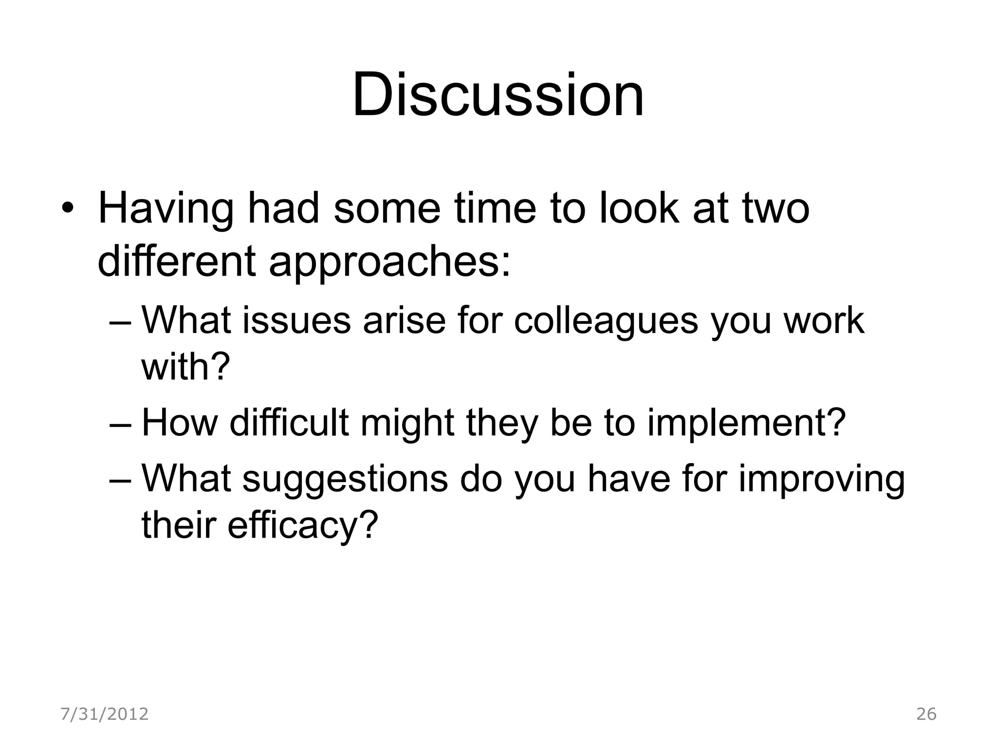 Discussion
• Having had some time to look at two
  different approaches:
     – What issues arise for colleagues you work
       with?
     – How difficult might they be to implement?
     – What suggestions do you have for improving
       their efficacy?



7/31/2012                                           26
 
