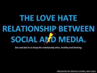 THE LOVE HATE RELATIONSHIP BETWEEN SOCIAL AND MEDIA. PRESENTED BY DENTSU UTAMA, MAY 2010. Dos and don’ts to keep the relationship alive, healthy and thriving. 