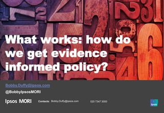 Contacts: Bobby.Duffy@ipsos.com 020 7347 3000
What works: how do
we get evidence
informed policy?
Bobby.Duffy@ipsos.com
@BobbyIpsosMORI
 