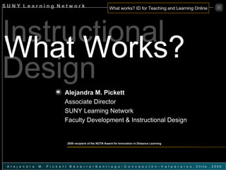 Instructional Design What Works? Alejandra M. Pickett   Associate Director SUNY Learning Network Faculty Development & Instructional Design 2009 recipient of the NUTN Award for Innovation in Distance Learning 