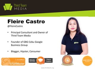 Fleire Castro

@FleireCastro	
  
	
  
•  Principal	
  Consultant	
  and	
  Owner	
  of	
  
Third	
  Team	
  Media	
  
•  Founder	
  of	
  GBG	
  Cebu	
  Google	
  
Business	
  Group	
  
•  Blogger,	
  Hipster,	
  Consumer	
  

www.thirdteam.org	
  

 