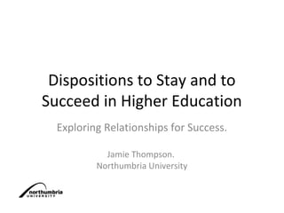 Dispositions to Stay and to
Succeed in Higher Education
  Exploring Relationships for Success.

            Jamie Thompson.
          Northumbria University
 