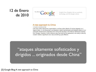 12 de Enero
            de 2010




                “ataques altamente soﬁsticados y
               dirigidos ... originados desde China”


[2] Google Blog: A new approach to China
 