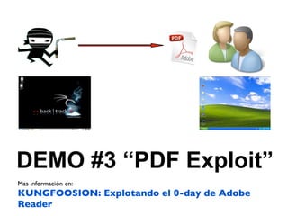 DEMO #3 “PDF Exploit”
Mas información en:
KUNGFOOSION: Explotando el 0-day de Adobe
Reader
 