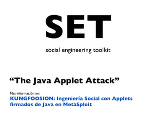 SET
                      social engineering toolkit



“The Java Applet Attack”
Mas información en:
KUNGFOOSION: Ingeniería Social con Applets
ﬁrmados de Java en MetaSploit
 