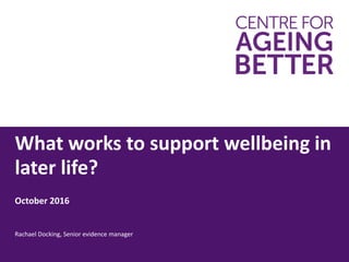 What works to support wellbeing in
later life?
October 2016
Rachael Docking, Senior evidence manager
 