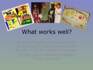 What works well? Shared thoughts and ideas based on successful writing lessons/units of work in ECAW supported classes (Cluster group meeting-Waltham Forest schools) 