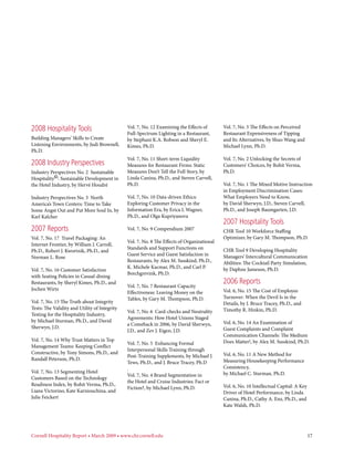 2008 Hospitality Tools                         Vol. 7, No. 12 Examining the Effects of       Vol. 7, No. 3 The Effects on Perceived
                                               Full-Spectrum Lighting in a Restaurant,       Restaurant Expensiveness of Tipping
Building Managers’ Skills to Create            by Stephani K.A. Robson and Sheryl E.         and Its Alternatives, by Shuo Wang and
Listening Environments, by Judi Brownell,      Kimes, Ph.D.                                  Michael Lynn, Ph.D.
Ph.D.
                                               Vol. 7, No. 11 Short-term Liquidity           Vol. 7, No. 2 Unlocking the Secrets of
2008 Industry Perspectives                     Measures for Restaurant Firms: Static         Customers’ Choices, by Rohit Verma,
Industry Perspectives No. 2 Sustainable        Measures Don’t Tell the Full Story, by        Ph.D.
Hospitality©: Sustainable Development in       Linda Canina, Ph.D., and Steven Carvell,
the Hotel Industry, by Hervé Houdré            Ph.D.                                         Vol. 7, No. 1 The Mixed Motive Instruction
                                                                                             in Employment Discrimination Cases:
Industry Perspectives No. 3 North              Vol. 7, No. 10 Data-driven Ethics:            What Employers Need to Know,
America’s Town Centers: Time to Take           Exploring Customer Privacy in the             by David Sherwyn, J.D., Steven Carvell,
Some Angst Out and Put More Soul In, by        Information Era, by Erica L Wagner,           Ph.D., and Joseph Baumgarten, J.D.
Karl Kalcher                                   Ph.D., and Olga Kupriyanova
                                                                                             2007 Hospitality Tools
2007 Reports                                   Vol. 7, No. 9 Compendium 2007                 CHR Tool 10 Workforce Staffing
Vol. 7, No. 17 Travel Packaging: An                                                          Optimizer, by Gary M. Thompson, Ph.D.
                                               Vol. 7, No. 8 The Effects of Organizational
Internet Frontier, by William J. Carroll,
                                               Standards and Support Functions on            CHR Tool 9 Developing Hospitality
Ph.D., Robert J. Kwortnik, Ph.D., and
                                               Guest Service and Guest Satisfaction in       Managers’ Intercultural Communication
Norman L. Rose
                                               Restaurants, by Alex M. Susskind, Ph.D.,      Abilities: The Cocktail Party Simulation,
                                               K. Michele Kacmar, Ph.D., and Carl P.         by Daphne Jameson, Ph.D.
Vol. 7, No. 16 Customer Satisfaction
                                               Borchgrevink, Ph.D.
with Seating Policies in Casual-dining
Restaurants, by Sheryl Kimes, Ph.D., and
                                               Vol. 7, No. 7 Restaurant Capacity
                                                                                             2006 Reports
Jochen Wirtz                                                                                 Vol. 6, No. 15 The Cost of Employee
                                               Effectiveness: Leaving Money on the
                                               Tables, by Gary M. Thompson, Ph.D.            Turnover: When the Devil Is in the
Vol. 7, No. 15 The Truth about Integrity                                                     Details, by J. Bruce Tracey, Ph.D., and
Tests: The Validity and Utility of Integrity                                                 Timothy R. Hinkin, Ph.D.
                                               Vol. 7, No. 6 Card-checks and Neutrality
Testing for the Hospitality Industry,
                                               Agreements: How Hotel Unions Staged
by Michael Sturman, Ph.D., and David                                                         Vol. 6, No. 14 An Examination of
                                               a Comeback in 2006, by David Sherwyn,
Sherwyn, J.D.                                                                                Guest Complaints and Complaint
                                               J.D., and Zev J. Eigen, J.D.
                                                                                             Communication Channels: The Medium
Vol. 7, No. 14 Why Trust Matters in Top                                                      Does Matter!, by Alex M. Susskind, Ph.D.
                                               Vol. 7, No. 5 Enhancing Formal
Management Teams: Keeping Conflict
                                               Interpersonal Skills Training through
Constructive, by Tony Simons, Ph.D., and                                                     Vol. 6, No. 11 A New Method for
                                               Post-Training Supplements, by Michael J.
Randall Peterson, Ph.D.                                                                      Measuring Housekeeping Performance
                                               Tews, Ph.D., and J. Bruce Tracey, Ph.D
                                               .                                             Consistency,
Vol. 7, No. 13 Segmenting Hotel                                                              by Michael C. Sturman, Ph.D.
                                               Vol. 7, No. 4 Brand Segmentation in
Customers Based on the Technology
                                               the Hotel and Cruise Industries: Fact or
Readiness Index, by Rohit Verma, Ph.D.,                                                      Vol. 6, No. 10 Intellectual Capital: A Key
                                               Fiction?, by Michael Lynn, Ph.D.
Liana Victorino, Kate Karniouchina, and                                                      Driver of Hotel Performance, by Linda
Julie Feickert                                                                               Canina, Ph.D., Cathy A. Enz, Ph.D., and
                                                                                             Kate Walsh, Ph.D.




Cornell Hospitality Report • March 2009 • www.chr.cornell.edu 	                                                                           17
 