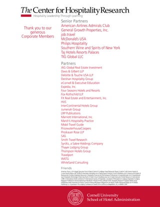 Senior Partners
                    American Airlines Admirals Club
 Thank you to our   General Growth Properties, Inc.
    generous
Corporate Members   job.travel
                    McDonald’s USA
                    Philips Hospitality
                    Southern Wine and Spirits of New York
                    Taj Hotels Resorts Palaces
                    TIG Global LLC
                    Partners
                    AIG Global Real Estate Investment
                    Davis & Gilbert LLP
                    Deloitte & Touche USA LLP
                    Denihan Hospitality Group
                    eCornell & Executive Education
                    Expedia, Inc.
                    Four Seasons Hotels and Resorts
                    Fox Rothschild LLP
                    FX Real Estate and Entertainment, Inc.
                    HVS
                    InterContinental Hotels Group
                    Jumeirah Group
                    LRP Publications
                    Marriott International, Inc.
                    Marsh’s Hospitality Practice
                    Mobil Travel Guide
                    PricewaterhouseCoopers
                    Proskauer Rose LLP
                    SAS
                    Smith Travel Research
                    SynXis, a Sabre Holdings Company
                    Thayer Lodging Group
                    Thompson Hotels Group
                    Travelport
                    WATG
                    WhiteSand Consulting
                    Friends
                    American Tescor, LLP • Argyle Executive Forum • Bench Events • Caribbean Hotel Restaurant Buyer’s Guide • Cody Kramer Imports •
                    Cruise Industry News • DK Shifflet & Associates • ehotelier.com • EyeforTravel • Fireman’s Fund • 4Hoteliers.com • Gerencia de Hoteles &
                    Restaurantes • Global Hospitality Resources • Hospitality Financial and Technological Professionals • hospitalityInside.com • hospitalitynet.
                    org • Hospitality Technology • Hotel Asia Pacific • Hotel China • HotelExecutive.com • Hotel Interactive • Hotel Resource • International
                    CHRIE • International Hotel Conference • International Society of Hospitality Consultants • iPerceptions • Lodging Hospitality • Lodging
                    Magazine • Milestone Internet Marketing • MindFolio • Parasol • PhoCusWright • PKF Hospitality Research • Questex Media Group
                    • RealShare Hotel Investment & Finance Summit • Resort+Recreation Magazine • The Resort Trades • RestaurantEdge.com • Shibata
                    Publishing Co. • Synovate • The Lodging Conference • TravelCLICK • UniFocus • WageWatch, Inc. • WIWIH.COM
 