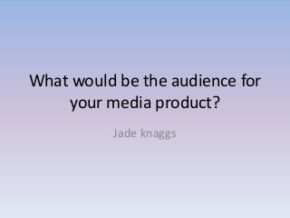 What would be the audience for
your media product?
Jade knaggs
 