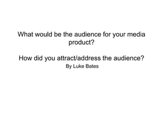What would be the audience for your media
product?
How did you attract/address the audience?
By Luke Bates
 