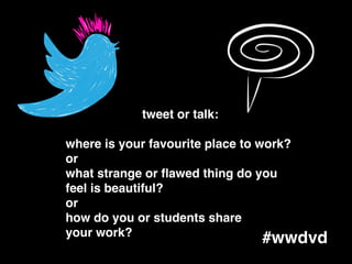 tweet or talk:!
!
where is your favourite place to work?!
or!
what strange or ﬂawed thing do you!
feel is beautiful?!
or!
how do you or students share !
your work?
#wwdvd
 