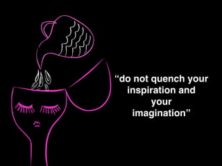 “do not quench your!
inspiration and !
your !
imagination”
 