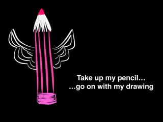 Take up my pencil…!
…go on with my drawing
 