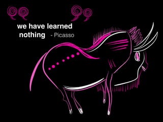 we have learned!
nothing - Picasso
 