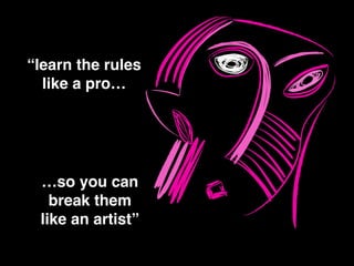 “learn the rules !
like a pro…!
…so you can !
break them !
like an artist”
 