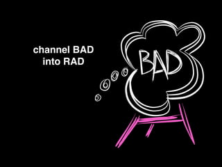 channel BAD!
into RAD
 