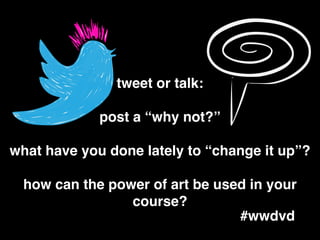 tweet or talk:!
!
post a “why not?”!
!
what have you done lately to “change it up”?!
!
how can the power of art be used in your
course?
#wwdvd
 