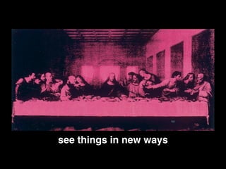 see things in new ways
 