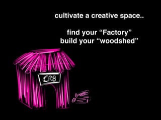 cultivate a creative space..!
!
ﬁnd your “Factory”!
build your “woodshed”
 