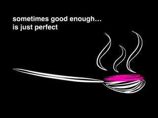 sometimes good enough…!
is just perfect
 